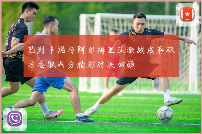 巴列卡诺与阿尔梅里亚激战成和双方各取两分精彩对决回顾